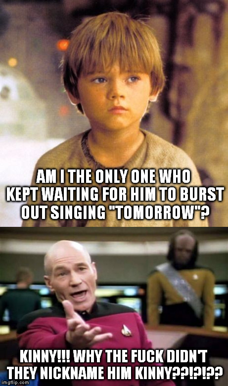 Oh, my God! You killed Annie! | AM I THE ONLY ONE WHO KEPT WAITING FOR HIM TO BURST OUT SINGING "TOMORROW"? KINNY!!! WHY THE FUCK DIDN'T THEY NICKNAME HIM KINNY??!?!?? | image tagged in anakin,picard wtf,annie,funny,memes | made w/ Imgflip meme maker