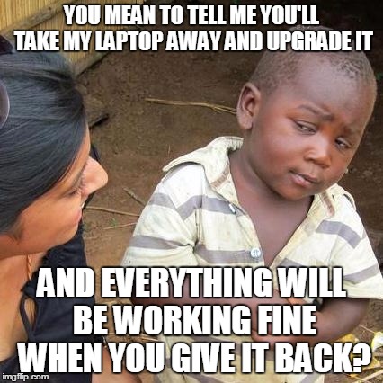 Third World Skeptical Kid Meme | YOU MEAN TO TELL ME YOU'LL TAKE MY LAPTOP AWAY AND UPGRADE IT; AND EVERYTHING WILL BE WORKING FINE WHEN YOU GIVE IT BACK? | image tagged in memes,third world skeptical kid | made w/ Imgflip meme maker