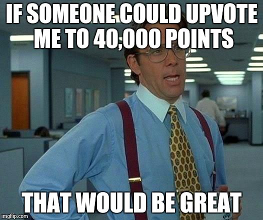 Only about 500 from it now :) just need a little nudge to reach it  | IF SOMEONE COULD UPVOTE ME TO 40,000 POINTS; THAT WOULD BE GREAT | image tagged in memes,that would be great,points | made w/ Imgflip meme maker