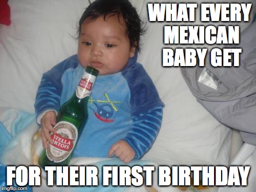 Mexican Baby | WHAT EVERY MEXICAN BABY GET; FOR THEIR FIRST BIRTHDAY | image tagged in beer,mexican,memes | made w/ Imgflip meme maker