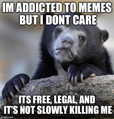Confession Bear Meme | IM ADDICTED TO MEMES BUT I DONT CARE ITS FREE, LEGAL, AND IT'S NOT SLOWLY KILLING ME | image tagged in memes,confession bear | made w/ Imgflip meme maker
