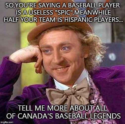 Creepy Condescending Wonka | SO,YOU'RE SAYING A BASEBALL PLAYER IS A USELESS "SPIC",MEANWHILE HALF YOUR TEAM IS HISPANIC PLAYERS... TELL ME MORE ABOUT ALL OF CANADA'S BASEBALL LEGENDS | image tagged in memes,creepy condescending wonka | made w/ Imgflip meme maker