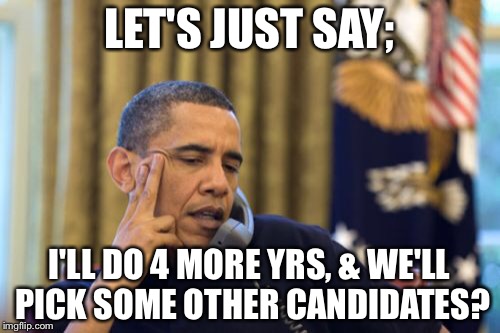 No I Can't Obama | LET'S JUST SAY;; I'LL DO 4 MORE YRS, & WE'LL PICK SOME OTHER CANDIDATES? | image tagged in memes,no i cant obama | made w/ Imgflip meme maker