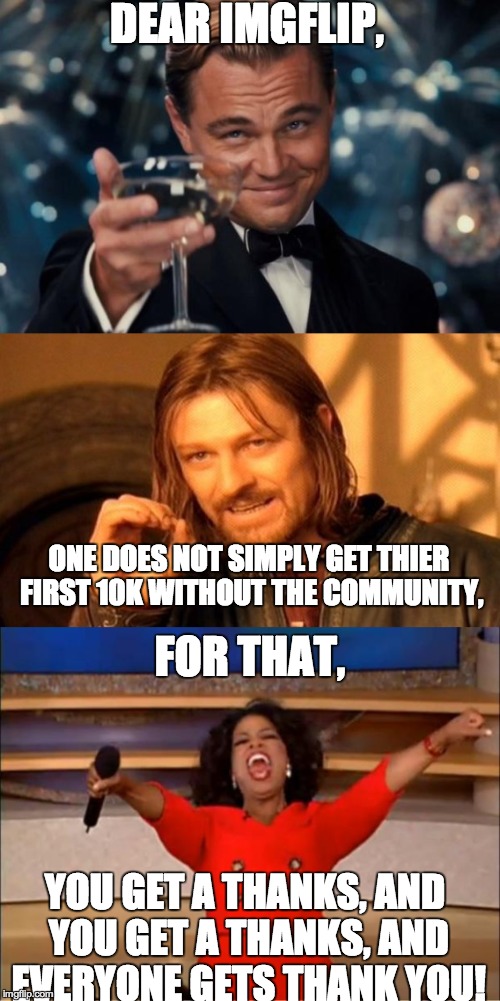 For the community... | DEAR IMGFLIP, ONE DOES NOT SIMPLY GET THIER FIRST 10K WITHOUT THE COMMUNITY, FOR THAT, YOU GET A THANKS, AND YOU GET A THANKS, AND EVERYONE GETS THANK YOU! | image tagged in thank you | made w/ Imgflip meme maker