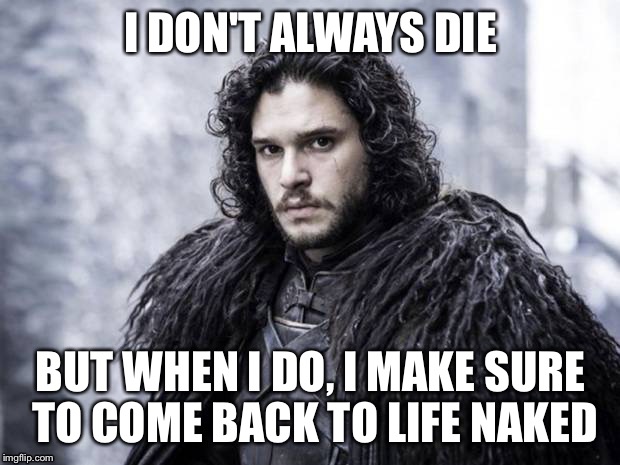 john snow | I DON'T ALWAYS DIE; BUT WHEN I DO, I MAKE SURE TO COME BACK TO LIFE NAKED | image tagged in john snow | made w/ Imgflip meme maker