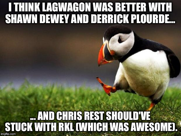 Unpopular Opinion Puffin | I THINK LAGWAGON WAS BETTER WITH SHAWN DEWEY AND DERRICK PLOURDE... ... AND CHRIS REST SHOULD'VE STUCK WITH RKL (WHICH WAS AWESOME). | image tagged in memes,unpopular opinion puffin | made w/ Imgflip meme maker