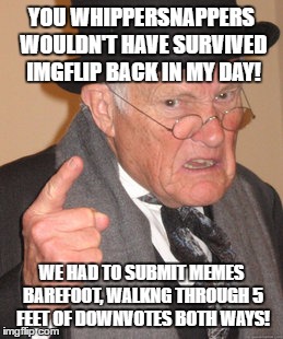 Yeah, most users here would have died. ;) | YOU WHIPPERSNAPPERS WOULDN'T HAVE SURVIVED IMGFLIP BACK IN MY DAY! WE HAD TO SUBMIT MEMES BAREFOOT, WALKNG THROUGH 5 FEET OF DOWNVOTES BOTH WAYS! | image tagged in memes,back in my day | made w/ Imgflip meme maker