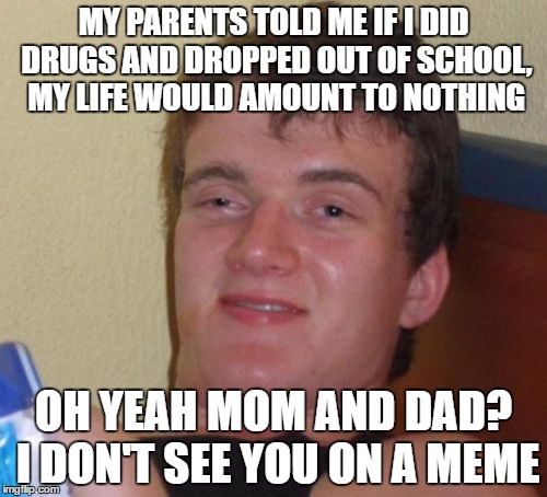 10 Guy | MY PARENTS TOLD ME IF I DID DRUGS AND DROPPED OUT OF SCHOOL, MY LIFE WOULD AMOUNT TO NOTHING; OH YEAH MOM AND DAD? I DON'T SEE YOU ON A MEME | image tagged in memes,10 guy | made w/ Imgflip meme maker