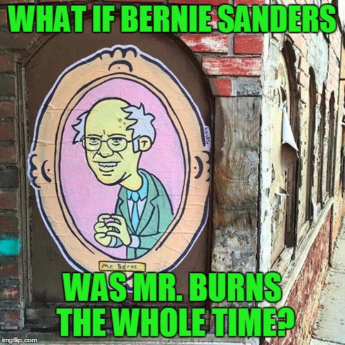 Mr. Berns | WHAT IF BERNIE SANDERS; WAS MR. BURNS THE WHOLE TIME? | image tagged in memes,bernie sanders,the simpsons,presidential race,funny,conspiracy keanu | made w/ Imgflip meme maker