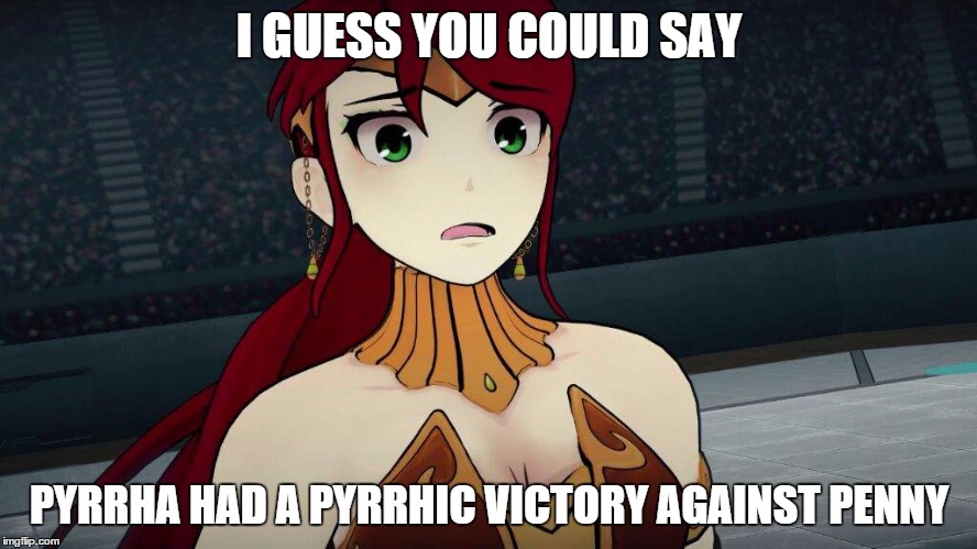 Pyrrha's pyrrhic victory  | I GUESS YOU COULD SAY; PYRRHA HAD A PYRRHIC VICTORY AGAINST PENNY | image tagged in rwby,memes,pyrrha | made w/ Imgflip meme maker