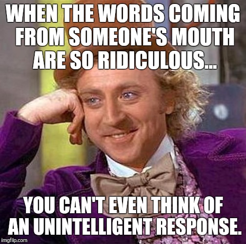 Creepy Condescending Wonka Meme | WHEN THE WORDS COMING FROM SOMEONE'S MOUTH ARE SO RIDICULOUS... YOU CAN'T EVEN THINK OF AN UNINTELLIGENT RESPONSE. | image tagged in memes,creepy condescending wonka | made w/ Imgflip meme maker
