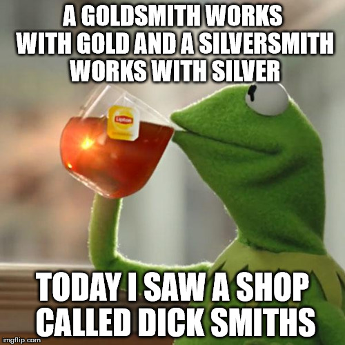 kermit and dick smiths | A GOLDSMITH WORKS WITH GOLD AND A SILVERSMITH WORKS WITH SILVER; TODAY I SAW A SHOP CALLED DICK SMITHS | image tagged in memes,but thats none of my business,kermit the frog | made w/ Imgflip meme maker