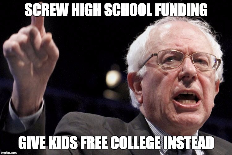 Bernie Sanders | SCREW HIGH SCHOOL FUNDING; GIVE KIDS FREE COLLEGE INSTEAD | image tagged in bernie sanders | made w/ Imgflip meme maker