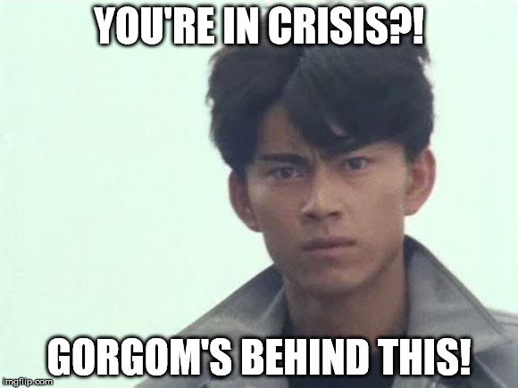 Gorgom's behind this! | YOU'RE IN CRISIS?! GORGOM'S BEHIND THIS! | image tagged in gorgom's behind this | made w/ Imgflip meme maker