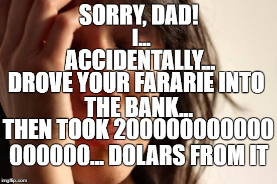 First World Problems Meme |  SORRY, DAD! I... ACCIDENTALLY... DROVE YOUR FARARIE INTO; THE BANK... THEN TOOK 200000000000; 000000... DOLARS FROM IT | image tagged in memes,first world problems | made w/ Imgflip meme maker