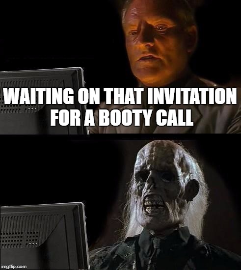 I'll Just Wait Here Meme | WAITING ON THAT INVITATION FOR A BOOTY CALL | image tagged in memes,ill just wait here | made w/ Imgflip meme maker