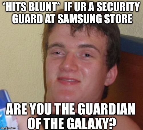 10 Guy Meme | *HITS BLUNT* 
IF UR A SECURITY GUARD AT SAMSUNG STORE; ARE YOU THE GUARDIAN OF THE GALAXY? | image tagged in memes,10 guy | made w/ Imgflip meme maker