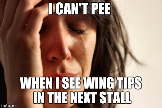 First World Problems | I CAN'T PEE; WHEN I SEE WING TIPS IN THE NEXT STALL | image tagged in memes,first world problems | made w/ Imgflip meme maker