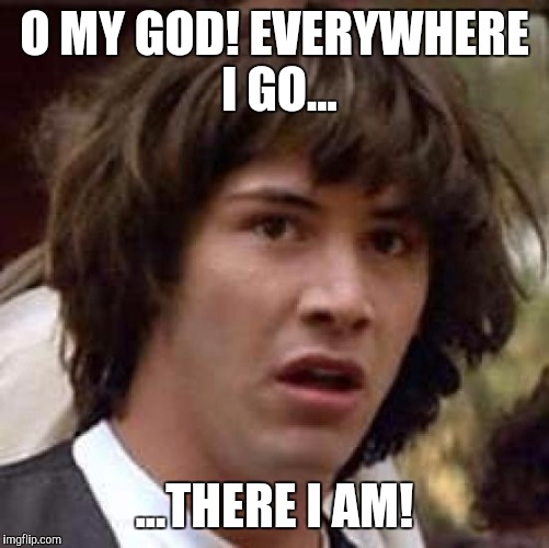 Conspiracy Keanu | O MY GOD! EVERYWHERE I GO... ...THERE I AM! | image tagged in memes,conspiracy keanu | made w/ Imgflip meme maker