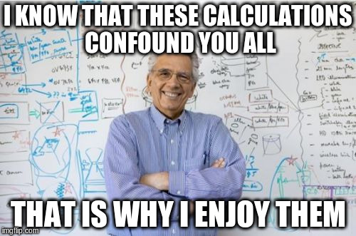 Engineering Professor Meme | I KNOW THAT THESE CALCULATIONS CONFOUND YOU ALL; THAT IS WHY I ENJOY THEM | image tagged in memes,engineering professor | made w/ Imgflip meme maker