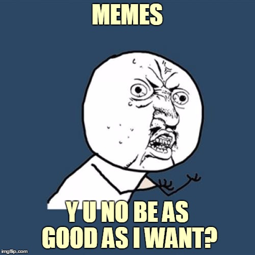 Y U No Meme | MEMES Y U NO BE AS GOOD AS I WANT? | image tagged in memes,y u no | made w/ Imgflip meme maker