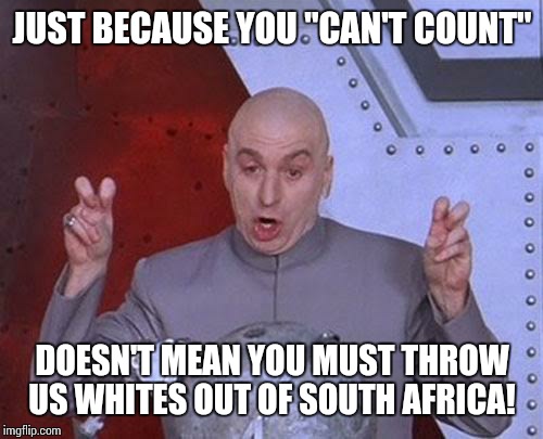 Dr Evil Laser Meme | JUST BECAUSE YOU "CAN'T COUNT" DOESN'T MEAN YOU MUST THROW US WHITES OUT OF SOUTH AFRICA! | image tagged in memes,dr evil laser | made w/ Imgflip meme maker