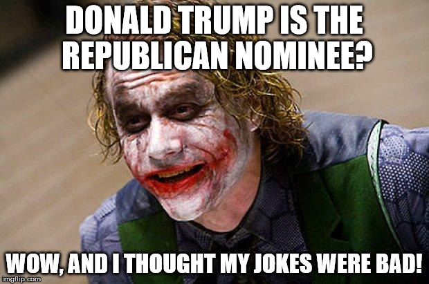 The Joker (Heath Ledger) | DONALD TRUMP IS THE REPUBLICAN NOMINEE? WOW, AND I THOUGHT MY JOKES WERE BAD! | image tagged in the joker heath ledger | made w/ Imgflip meme maker