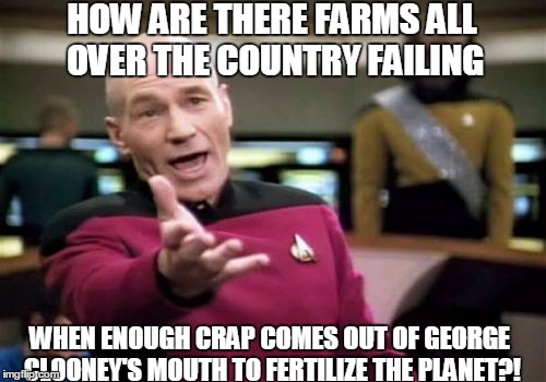 Picard Wtf Meme | HOW ARE THERE FARMS ALL OVER THE COUNTRY FAILING; WHEN ENOUGH CRAP COMES OUT OF GEORGE CLOONEY'S MOUTH TO FERTILIZE THE PLANET?! | image tagged in memes,picard wtf | made w/ Imgflip meme maker