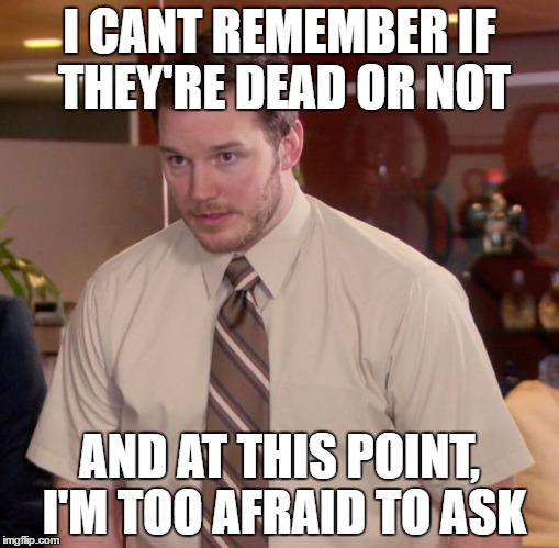 Afraid To Ask Andy | I CANT REMEMBER IF THEY'RE DEAD OR NOT; AND AT THIS POINT, I'M TOO AFRAID TO ASK | image tagged in memes,afraid to ask andy,AdviceAnimals | made w/ Imgflip meme maker