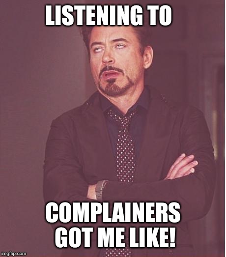 Face You Make Robert Downey Jr Meme | LISTENING TO; COMPLAINERS GOT ME LIKE! | image tagged in memes,face you make robert downey jr | made w/ Imgflip meme maker