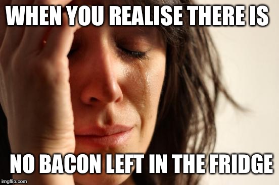 First World Problems | WHEN YOU REALISE THERE IS; NO BACON LEFT IN THE FRIDGE | image tagged in memes,first world problems | made w/ Imgflip meme maker