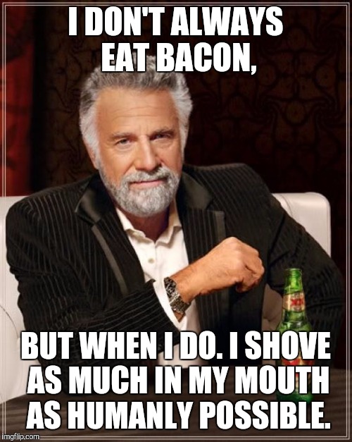 The Most Interesting Man In The World Meme |  I DON'T ALWAYS EAT BACON, BUT WHEN I DO. I SHOVE AS MUCH IN MY MOUTH AS HUMANLY POSSIBLE. | image tagged in memes,the most interesting man in the world | made w/ Imgflip meme maker