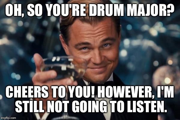 Leonardo Dicaprio Cheers Meme | OH, SO YOU'RE DRUM MAJOR? CHEERS TO YOU! HOWEVER, I'M STILL NOT GOING TO LISTEN. | image tagged in memes,leonardo dicaprio cheers | made w/ Imgflip meme maker