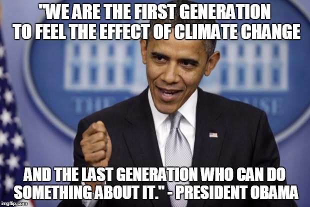 Barack Obama | "WE ARE THE FIRST GENERATION TO FEEL THE EFFECT OF CLIMATE CHANGE; AND THE LAST GENERATION WHO CAN DO SOMETHING ABOUT IT." - PRESIDENT OBAMA | image tagged in barack obama | made w/ Imgflip meme maker