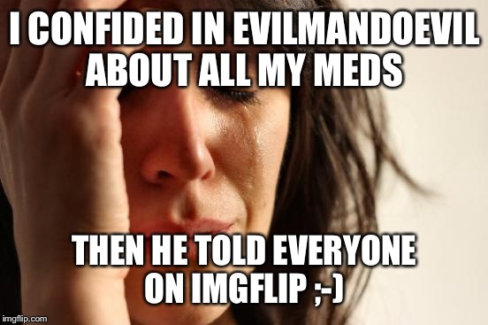 First World Problems Meme | I CONFIDED IN EVILMANDOEVIL ABOUT ALL MY MEDS THEN HE TOLD EVERYONE ON IMGFLIP ;-) | image tagged in memes,first world problems | made w/ Imgflip meme maker