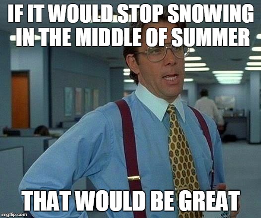 That Would Be Great | IF IT WOULD STOP SNOWING IN THE MIDDLE OF SUMMER; THAT WOULD BE GREAT | image tagged in memes,that would be great | made w/ Imgflip meme maker