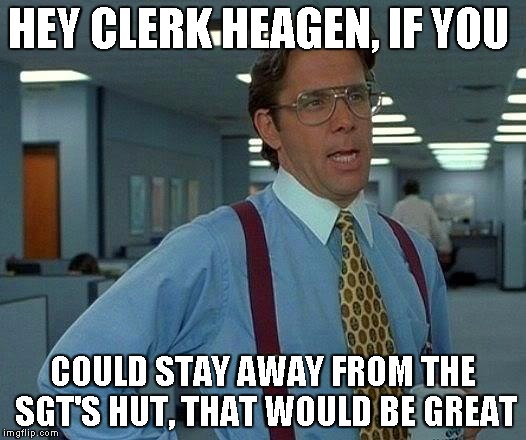That Would Be Great Meme | HEY CLERK HEAGEN, IF YOU; COULD STAY AWAY FROM THE SGT'S HUT, THAT WOULD BE GREAT | image tagged in memes,that would be great | made w/ Imgflip meme maker