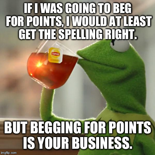 But That's None Of My Business Meme | IF I WAS GOING TO BEG FOR POINTS, I WOULD AT LEAST GET THE SPELLING RIGHT. BUT BEGGING FOR POINTS IS YOUR BUSINESS. | image tagged in memes,but thats none of my business,kermit the frog | made w/ Imgflip meme maker
