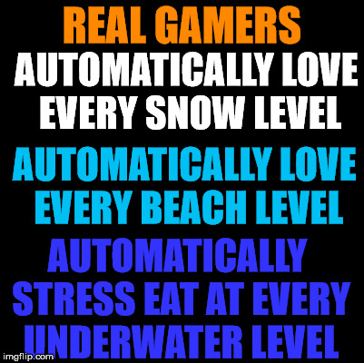 Blank | REAL GAMERS; AUTOMATICALLY LOVE EVERY SNOW LEVEL; AUTOMATICALLY LOVE EVERY BEACH LEVEL; AUTOMATICALLY STRESS EAT AT EVERY UNDERWATER LEVEL | image tagged in blank | made w/ Imgflip meme maker