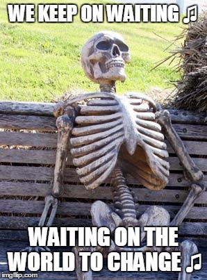 Waiting Skeleton Meme | WE KEEP ON WAITING ♫ WAITING ON THE WORLD TO CHANGE ♫ | image tagged in memes,waiting skeleton | made w/ Imgflip meme maker