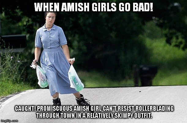 When Amish Girls Go Bad | WHEN AMISH GIRLS GO BAD! CAUGHT! PROMISCUOUS AMISH GIRL CAN'T RESIST ROLLERBLADING THROUGH TOWN IN A
RELATIVELY SKIMPY OUTFIT. | image tagged in amish,rollerblades | made w/ Imgflip meme maker