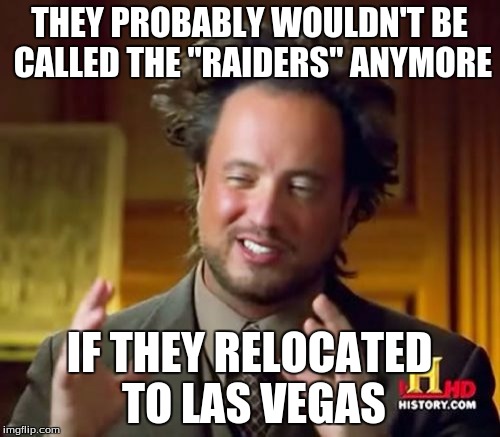 Ancient Aliens Meme | THEY PROBABLY WOULDN'T BE CALLED THE "RAIDERS" ANYMORE IF THEY RELOCATED TO LAS VEGAS | image tagged in memes,ancient aliens | made w/ Imgflip meme maker
