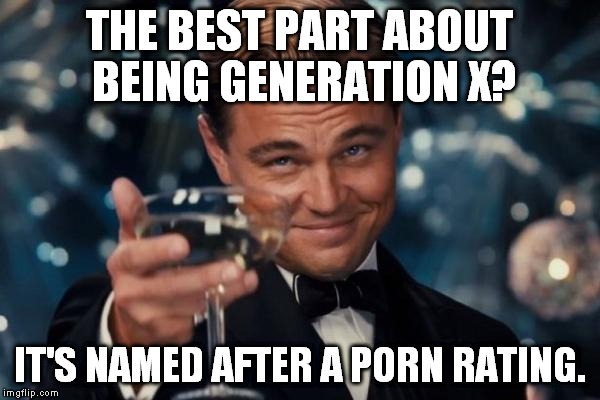 GENERATION X RULZ!!! | THE BEST PART ABOUT BEING GENERATION X? IT'S NAMED AFTER A PORN RATING. | image tagged in memes,leonardo dicaprio cheers,generation x,funny,the best | made w/ Imgflip meme maker