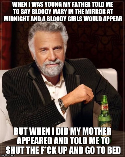 The Most Interesting Man In The World Meme | WHEN I WAS YOUNG MY FATHER TOLD ME TO SAY BLOODY MARY IN THE MIRROR AT MIDNIGHT AND A BLOODY GIRLS WOULD APPEAR; BUT WHEN I DID MY MOTHER APPEARED AND TOLD ME TO SHUT THE F*CK UP AND GO TO BED | image tagged in memes,the most interesting man in the world | made w/ Imgflip meme maker