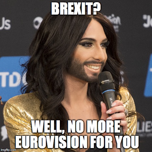 Brexit | BREXIT? WELL, NO MORE EUROVISION FOR YOU | image tagged in brexit | made w/ Imgflip meme maker