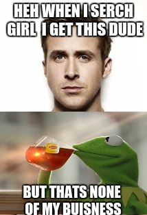 Ryan Gosling Meme | HEH WHEN I SERCH GIRL  I GET THIS DUDE; BUT THATS NONE OF MY BUISNESS | image tagged in memes,ryan gosling | made w/ Imgflip meme maker