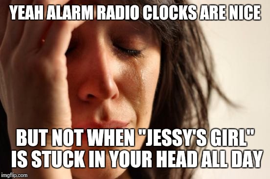 Not Jessy's Girl | YEAH ALARM RADIO CLOCKS ARE NICE; BUT NOT WHEN "JESSY'S GIRL" IS STUCK IN YOUR HEAD ALL DAY | image tagged in memes,first world problems,jessy's girl | made w/ Imgflip meme maker