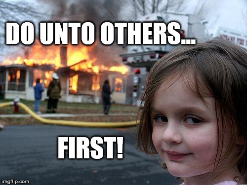 Not so much the "Golden Rule" as the "Burnt-Orange Rule" | DO UNTO OTHERS... FIRST! | image tagged in memes,disaster girl,golden rule,do unto others | made w/ Imgflip meme maker