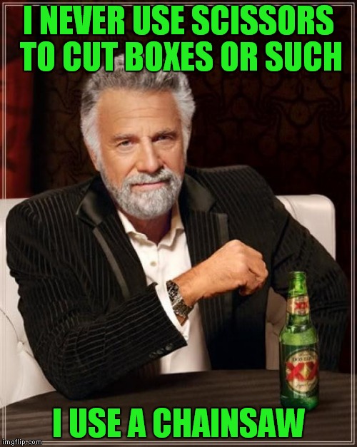 I would have a chainsaw pic in, but i can't photoshop | I NEVER USE SCISSORS TO CUT BOXES OR SUCH; I USE A CHAINSAW | image tagged in memes,the most interesting man in the world | made w/ Imgflip meme maker