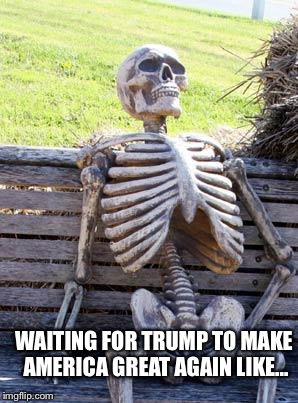 Waiting Skeleton Meme | WAITING FOR TRUMP TO MAKE AMERICA GREAT AGAIN LIKE... | image tagged in memes,waiting skeleton | made w/ Imgflip meme maker